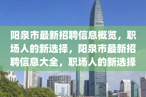 陽泉市最新招聘信息概覽，職場人的新選擇，陽泉市最新招聘信息大全，職場人的新選液壓動力機(jī)械,元件制造擇
