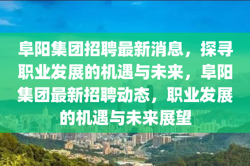 阜陽集團(tuán)招聘最新消息，探尋職業(yè)發(fā)展的機(jī)遇與未來，阜陽集團(tuán)最新招聘動態(tài)，職業(yè)發(fā)展的機(jī)遇與未來展望液壓動力機(jī)械,元件制造