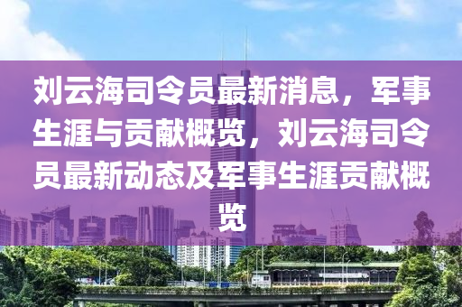 劉云海司令液壓動(dòng)力機(jī)械,元件制造員最新消息，軍事生涯與貢獻(xiàn)概覽，劉云海司令員最新動(dòng)態(tài)及軍事生涯貢獻(xiàn)概覽