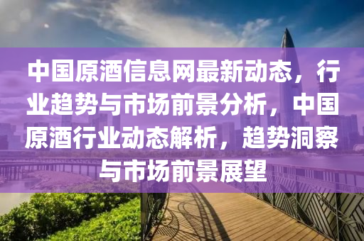 中國(guó)原酒信息網(wǎng)最新動(dòng)態(tài)，行業(yè)趨勢(shì)與市場(chǎng)前景分析，中國(guó)原酒行業(yè)動(dòng)態(tài)解析，趨勢(shì)洞察與市場(chǎng)前景展望液壓動(dòng)力機(jī)械,元件制造