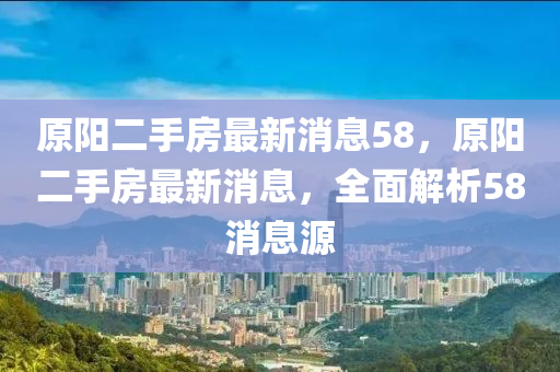 原陽(yáng)二手房最新消息58，原陽(yáng)二手房最新消息液壓動(dòng)力機(jī)械,元件制造，全面解析58消息源