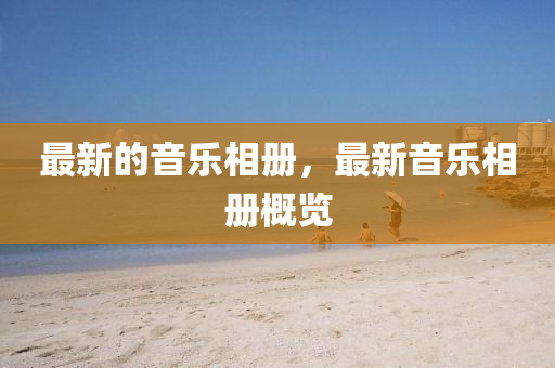 最新的音樂(lè)相冊(cè)，最新音液壓動(dòng)力機(jī)械,元件制造樂(lè)相冊(cè)概覽