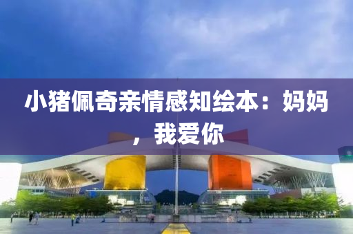 小豬佩奇親情感液壓動力機械,元件制造知繪本：媽媽，我愛你