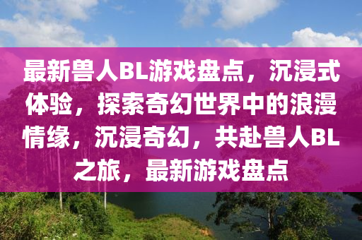 最新獸人BL游戲盤(pán)點(diǎn)，沉浸式體驗(yàn)，探索奇幻世界中的浪漫情緣，沉浸奇幻，共赴獸人BL之旅，最新游戲盤(pán)點(diǎn)液壓動(dòng)力機(jī)械,元件制造