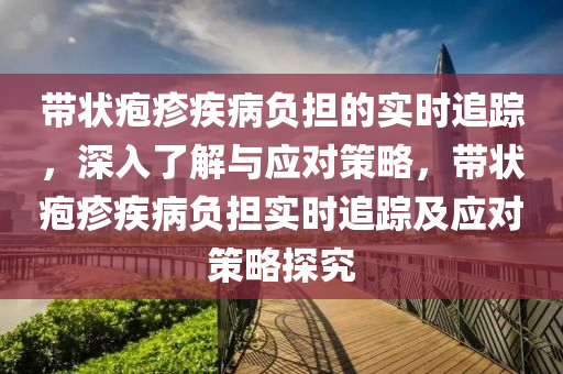 帶狀皰疹疾病負擔的實時追蹤，深入了解與液壓動力機械,元件制造應(yīng)對策略，帶狀皰疹疾病負擔實時追蹤及應(yīng)對策略探究