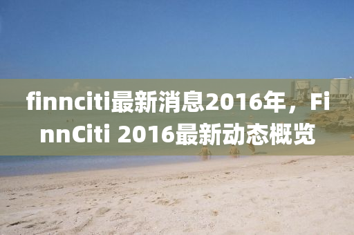 finnciti最新消息2016年，F(xiàn)innCiti 2016最新動(dòng)態(tài)概覽液壓動(dòng)力機(jī)械,元件制造