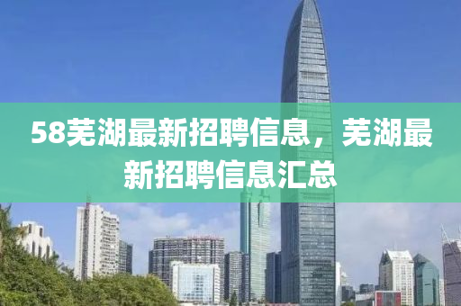 液壓動(dòng)力機(jī)械,元件制造58蕪湖最新招聘信息，蕪湖最新招聘信息匯總