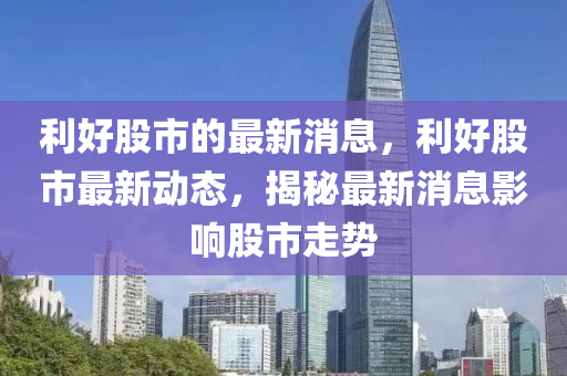利好股市的最新消息，利好股市最新動(dòng)態(tài)，揭秘最新消息液壓動(dòng)力機(jī)械,元件制造影響股市走勢(shì)
