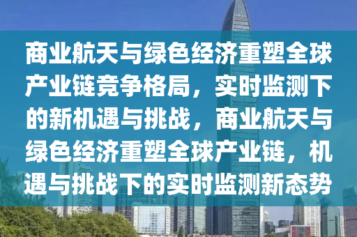 商業(yè)航天與綠色經(jīng)濟重塑全球產(chǎn)業(yè)鏈競爭格局，實時監(jiān)測下的新機遇與挑戰(zhàn)，液壓動力機械,元件制造商業(yè)航天與綠色經(jīng)濟重塑全球產(chǎn)業(yè)鏈，機遇與挑戰(zhàn)下的實時監(jiān)測新態(tài)勢