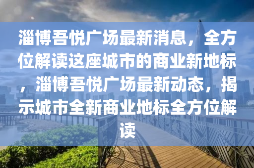 淄博吾悅廣場最新消息，全方位解讀這座城市的商業(yè)新地標(biāo)，淄博吾悅廣場最新動(dòng)態(tài)，揭示城市全新商業(yè)地標(biāo)全方位解讀液壓動(dòng)力機(jī)械,元件制造