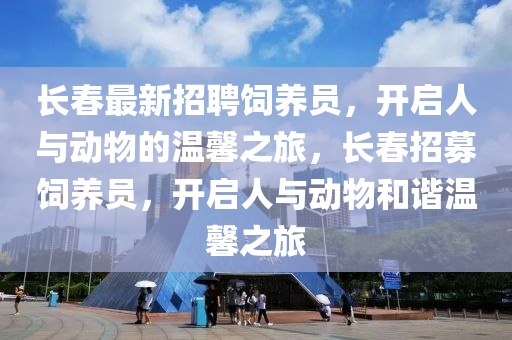 長春最新招聘飼養(yǎng)員，開啟人與動(dòng)物的溫馨之旅，長春招募飼養(yǎng)員，開啟人與動(dòng)物和諧溫馨之旅液壓動(dòng)力機(jī)械,元件制造
