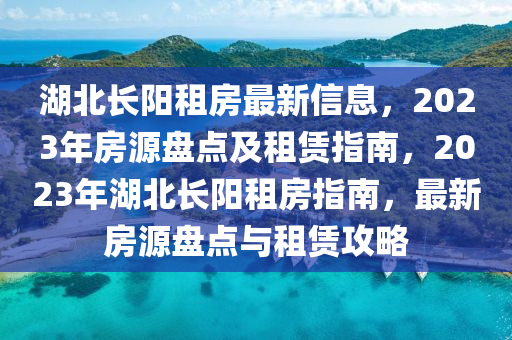 湖北長陽租房最新信息，2023年房源盤點(diǎn)及租賃指南，液壓動(dòng)力機(jī)械,元件制造2023年湖北長陽租房指南，最新房源盤點(diǎn)與租賃攻略