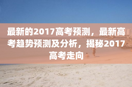 最新的2017高液壓動(dòng)力機(jī)械,元件制造考預(yù)測，最新高考趨勢預(yù)測及分析，揭秘2017高考走向