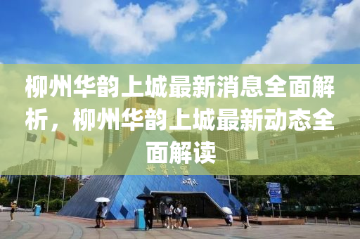 柳州華韻上液壓動(dòng)力機(jī)械,元件制造城最新消息全面解析，柳州華韻上城最新動(dòng)態(tài)全面解讀