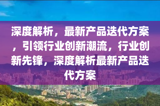 深度解析，最新產(chǎn)品迭代方案，引領(lǐng)行業(yè)創(chuàng)新潮流，行業(yè)創(chuàng)新先鋒，深度解析最新產(chǎn)品迭代方案液壓動(dòng)力機(jī)械,元件制造
