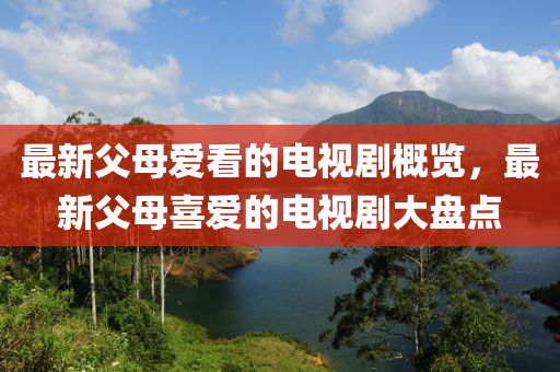 最新父母愛看的電視劇概覽，最新父母喜愛的電視劇大盤點液壓動力機械,元件制造
