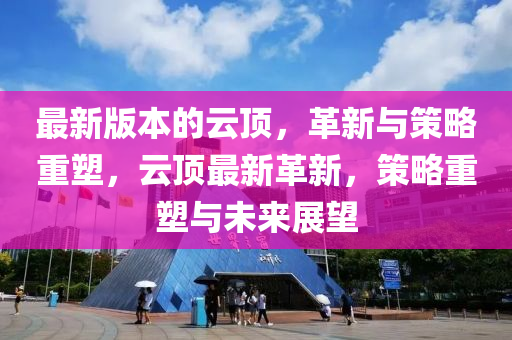 最新版本的云頂，革新與策略重塑，云頂最新革新，策略重塑與未來展望液壓動力機械,元件制造