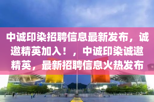 中誠印染招聘信息最新發(fā)布，誠邀精英加入！，中誠印染誠邀精英，最新招聘信息火熱發(fā)布液壓動力機械,元件制造