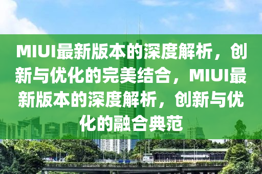 MIUI最新版本的深度解析，創(chuàng)新與優(yōu)化的完美結(jié)合，MIUI最新版本的深度解析，創(chuàng)新與優(yōu)化的融合典范液壓動力機械,元件制造