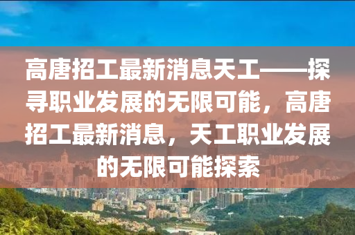 高唐招工最新消息天工——探尋職業(yè)發(fā)展的無限可能，高唐招工最新消息，天工職業(yè)發(fā)展的無限可能探索液壓動力機(jī)械,元件制造