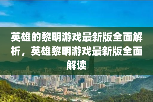 英雄的黎明游戲最新版全面解析，英雄黎明游戲最新版全面解讀液壓動力機(jī)械,元件制造