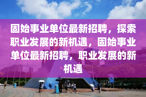 固始事業(yè)單位最新招聘，探索職業(yè)發(fā)展的新機(jī)遇，固始事業(yè)單位最新招聘，職業(yè)發(fā)展的新機(jī)遇液壓動力機(jī)械,元件制造