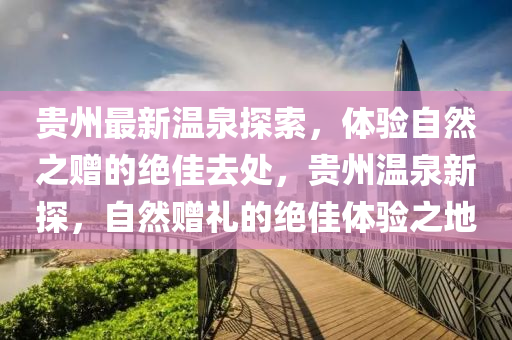 貴州最新溫泉探索，體驗(yàn)自然之贈(zèng)的絕佳去處，貴州溫泉新探，自然贈(zèng)禮的絕佳體液壓動(dòng)力機(jī)械,元件制造驗(yàn)之地