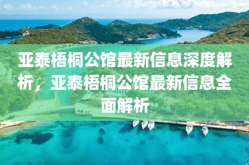 亞泰梧桐公館最新信息深度解析液壓動(dòng)力機(jī)械,元件制造，亞泰梧桐公館最新信息全面解析