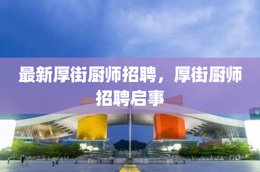 最新厚街廚師招聘，厚街廚師招聘啟事液壓動(dòng)力機(jī)械,元件制造