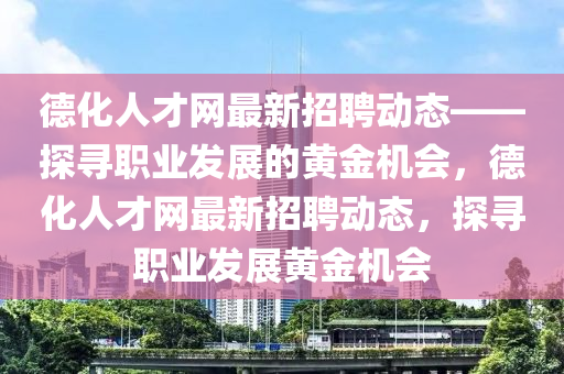 德化人才網(wǎng)最新招聘動(dòng)態(tài)——探尋職業(yè)發(fā)展的黃金機(jī)會(huì)，德化人才網(wǎng)最新招聘動(dòng)態(tài)，探尋職業(yè)發(fā)展黃金機(jī)會(huì)液壓動(dòng)力機(jī)械,元件制造