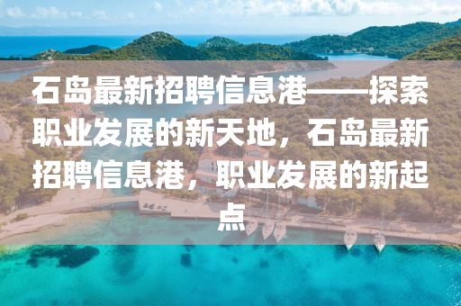 石島最新招聘信息港——探索職業(yè)發(fā)展的新天地，石島最新招聘信息港，職業(yè)發(fā)展的新起點液壓動力機械,元件制造