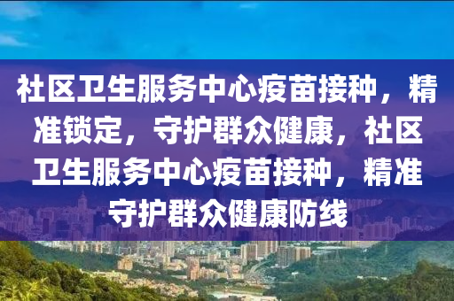 社區(qū)衛(wèi)生服務(wù)中心疫苗接種，精準鎖定，守護群眾健康，社區(qū)衛(wèi)生服務(wù)中心疫苗接種，精準守護群眾健康防線液壓動力機械,元件制造