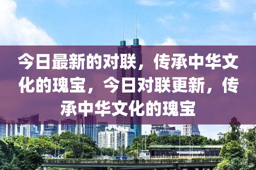 今日最新的對(duì)聯(lián)，傳承中華文化的瑰寶，今日對(duì)聯(lián)更新，傳承中華文化的瑰寶液壓動(dòng)力機(jī)械,元件制造