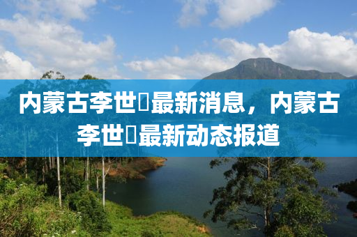 內(nèi)蒙古李世镕最新消息，內(nèi)蒙古李世镕最新動(dòng)態(tài)報(bào)道液壓動(dòng)力機(jī)械,元件制造