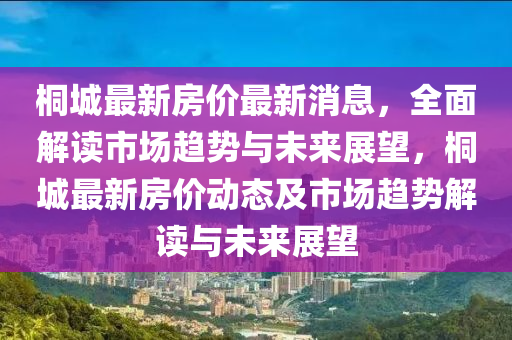 桐城最新房價最新消息，全面解讀市場趨勢與未來展望，桐城最新房價動態(tài)及市場趨勢解讀與未來展望液壓動力機械,元件制造