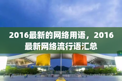 2016最新的網絡用液壓動力機械,元件制造語，2016最新網絡流行語匯總