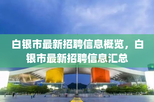 白銀市最新招聘信息概覽，白銀市最新招聘信息匯總液壓動力機械,元件制造