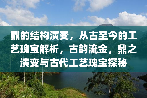 鼎的結構演變，從古至今的工藝瑰寶解析，古韻流金，鼎之演變與古代工藝瑰寶探秘液壓動力機械,元件制造