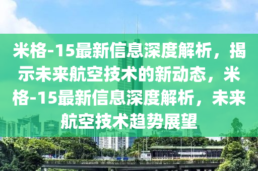 米格-15最新信息深度解析，揭示未來航空技術的新動態(tài)，米格-15最新信息深度解析，未來航空技術趨勢展望液壓動力機械,元件制造