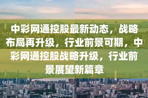 中彩網(wǎng)通控股最新動態(tài)，戰(zhàn)略布局再升級，行業(yè)前景可期，中彩網(wǎng)通控股戰(zhàn)略升級，行業(yè)前景展望新篇章液壓動力機(jī)械,元件制造