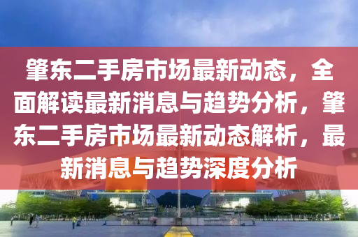 肇東二手房市場最新動態(tài)，全面解讀最新消息與趨勢分析，肇東二手房市場最新動態(tài)解析，最新消息與趨勢深度分析液壓動力機械,元件制造