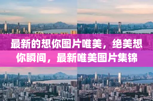 最新的想你圖片唯美，絕美想你瞬間，最新唯美圖片集錦液壓動力機械,元件制造