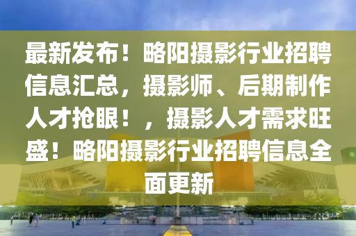 最新發(fā)布！略陽攝影行業(yè)招聘信息匯總，攝影師、后期制作人才搶眼！，攝影人才需求旺盛！略陽攝影行業(yè)招聘信息全面更新液壓動力機械,元件制造