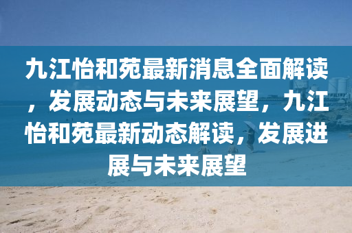 九江怡和苑最新消息全面解讀，發(fā)展動態(tài)與未來展望，九江怡和苑最新動態(tài)解讀，發(fā)展進展與未來展望液壓動力機械,元件制造