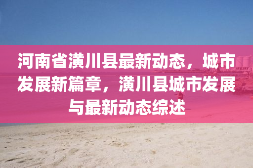 河南省潢川縣最新動態(tài)，城市發(fā)展新篇章，潢川縣城市發(fā)展與最新動態(tài)綜述液壓動力機械,元件制造