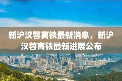 新滬漢蓉高鐵最新消息，新滬漢蓉高鐵最新進展公布液壓動力機械,元件制造