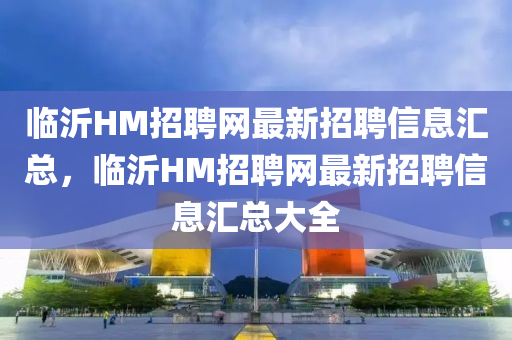 臨沂HM招聘網(wǎng)最新招聘信息匯總，臨沂HM招聘網(wǎng)最新招聘信息匯總大全液壓動力機械,元件制造