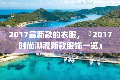 2017最新款的衣服，『2017時尚潮流新款服飾一覽』液壓動力機(jī)械,元件制造