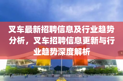 叉車最新招聘信息及行業(yè)趨勢分析，叉車招液壓動力機械,元件制造聘信息更新與行業(yè)趨勢深度解析