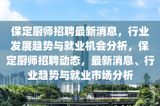保定廚師招聘最新消息，行業(yè)發(fā)展趨液壓動力機械,元件制造勢與就業(yè)機會分析，保定廚師招聘動態(tài)，最新消息、行業(yè)趨勢與就業(yè)市場分析